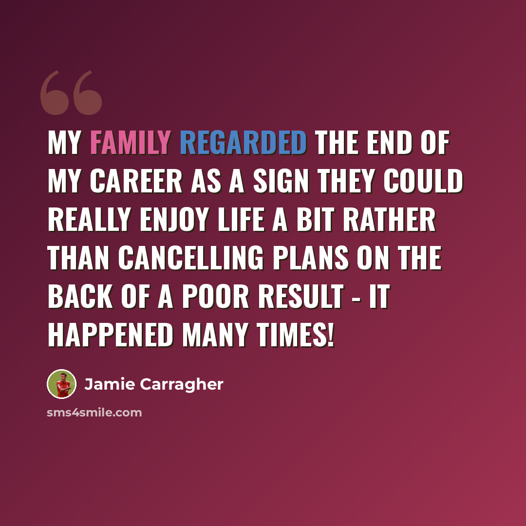 “My family regarded the end of my career as a sign they could really enjoy life a bit rather than cancelling plans on the back of a poor result - it happened many times!” quote by Jamie Carragher