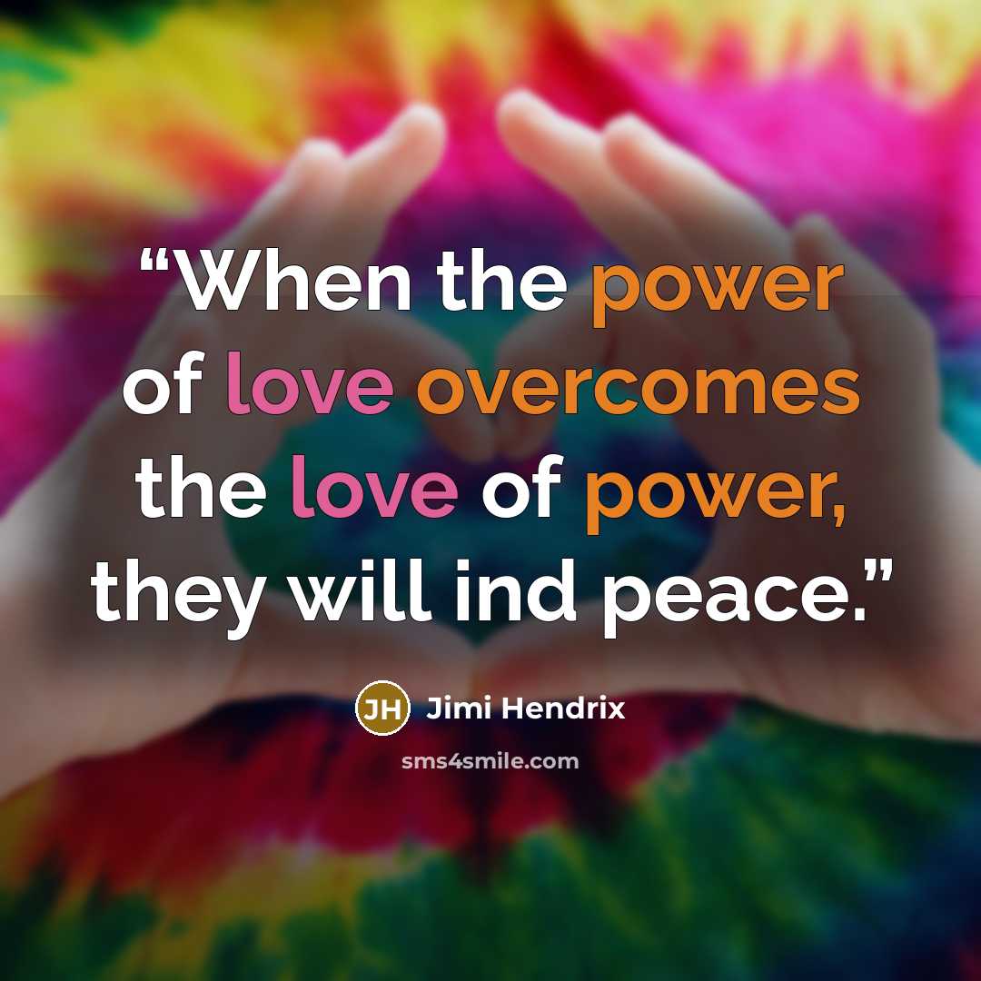 “When the power of love overcomes the love of power, they will ind peace.” quote by Jimi Hendrix
