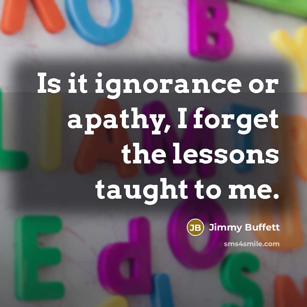 “Is it ignorance or apathy, I forget the lessons taught to me.” quote by Jimmy Buffett
