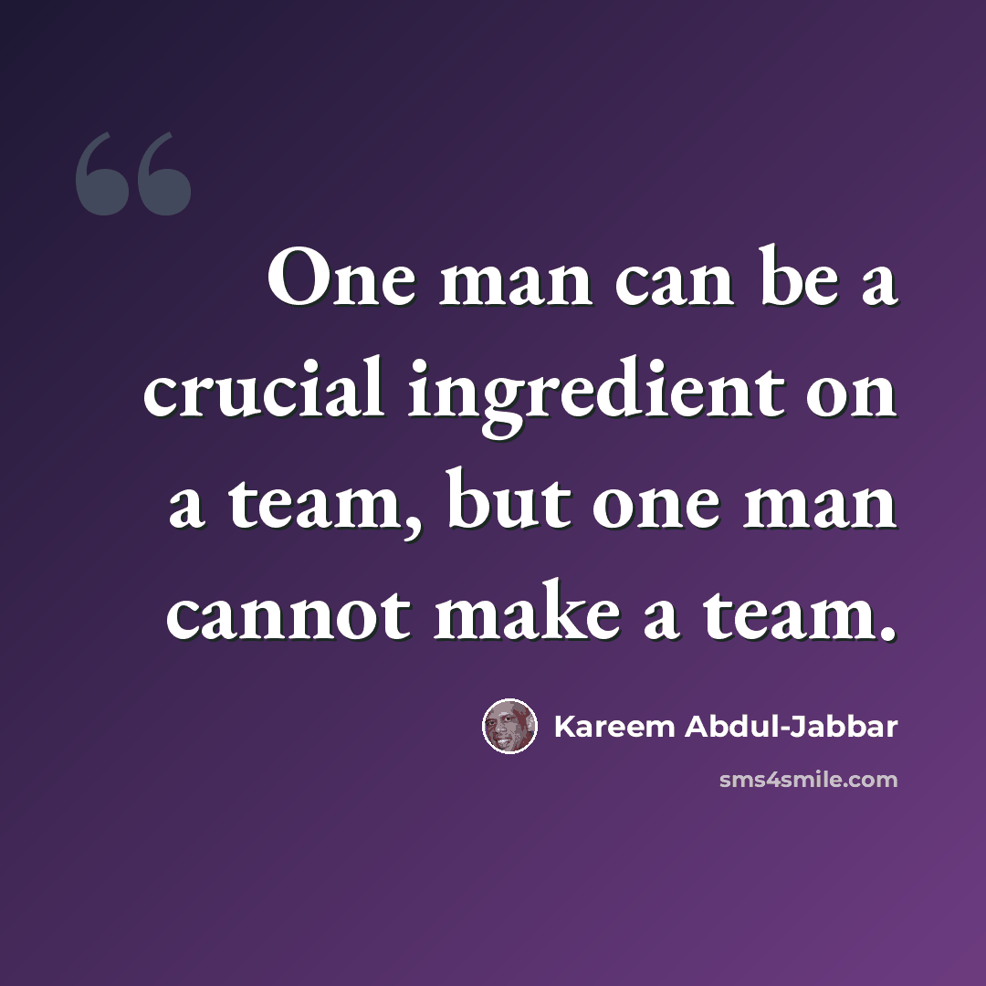 “One man can be a crucial ingredient on a team, but one man cannot make a team.” quote by Kareem Abdul-Jabbar