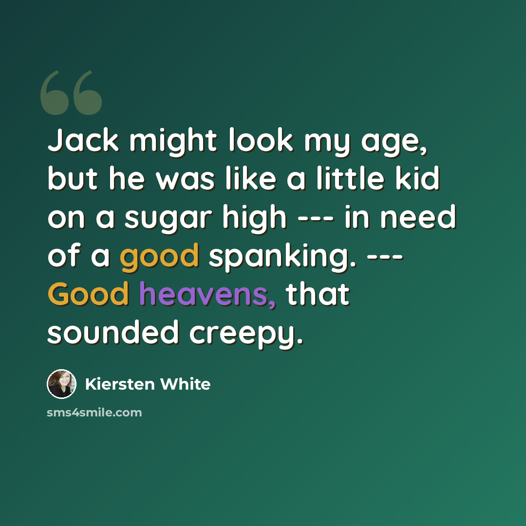 “Jack might look my age, but he was like a little kid on a sugar high --- in need of a good spanking. --- Good heavens, that sounded creepy.” quote by Kiersten White