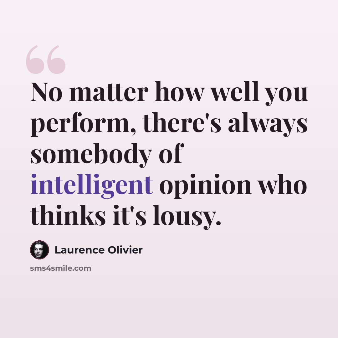 “No matter how well you perform, there's always somebody of intelligent opinion who thinks it's lousy.” quote by Laurence Olivier