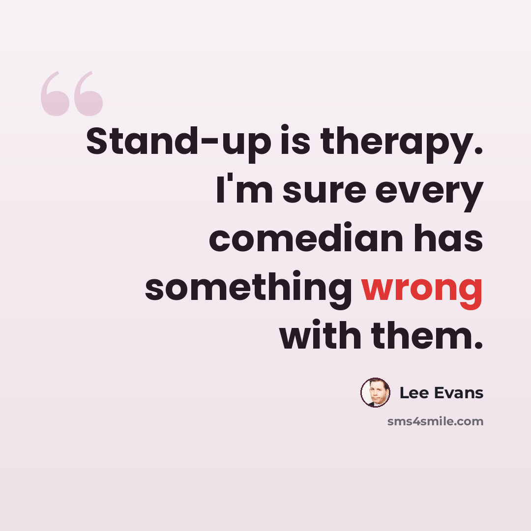 “Stand-up is therapy. I'm sure every comedian has something wrong with them.” quote by Lee Evans