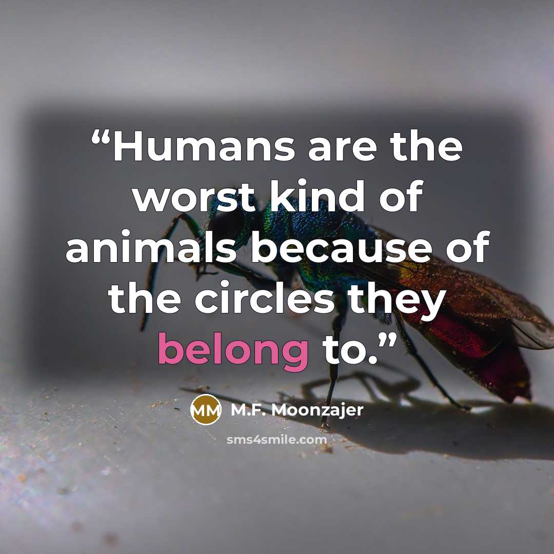 “Humans are the worst kind of animals because of the circles they belong to.” quote by M.F. Moonzajer
