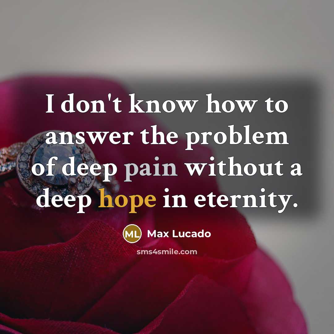 “I don't know how to answer the problem of deep pain without a deep hope in eternity.” quote by Max Lucado