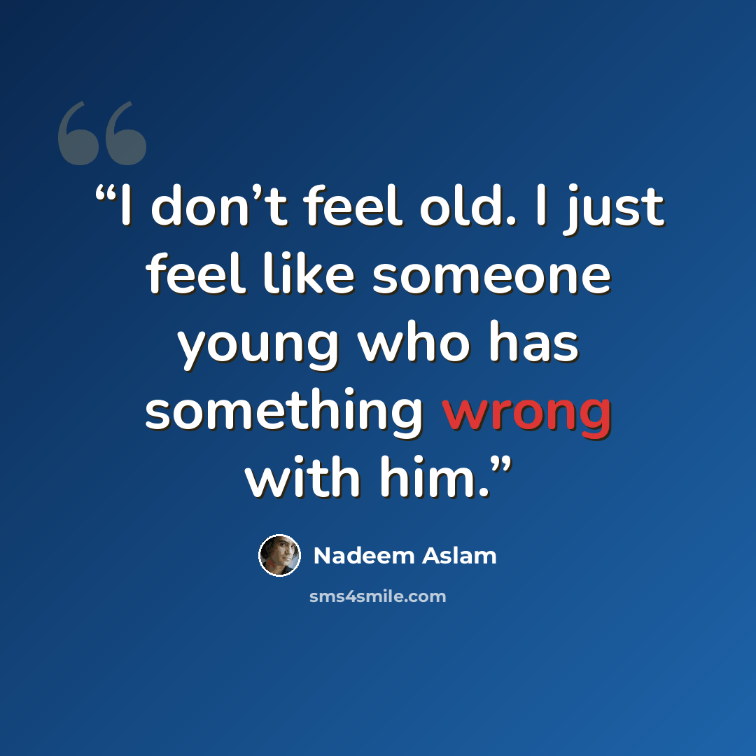 “I don’t feel old. I just feel like someone young who has something wrong with him.” quote by Nadeem Aslam