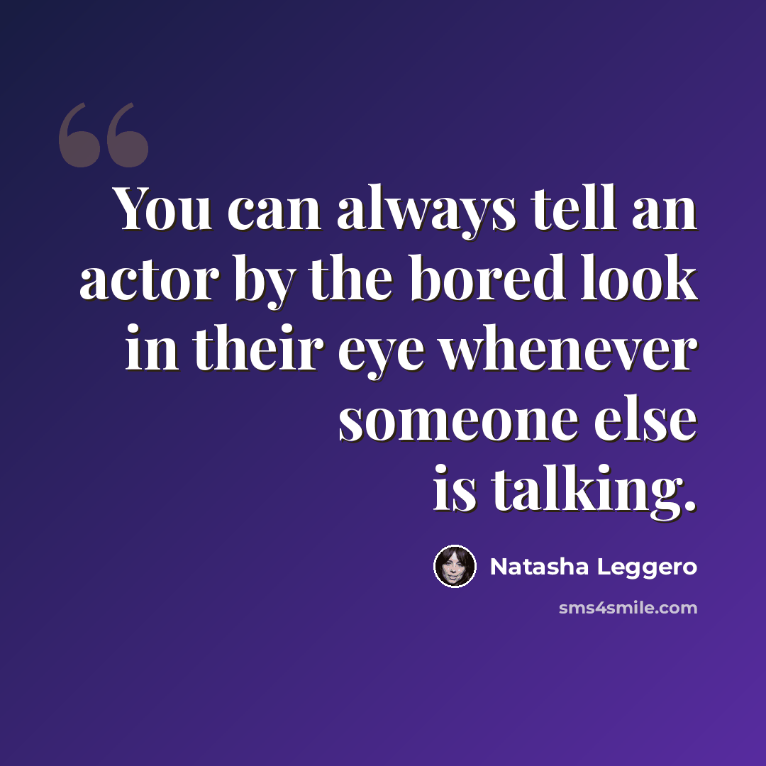 “You can always tell an actor by the bored look in their eye whenever someone else is talking.” quote by Natasha Leggero