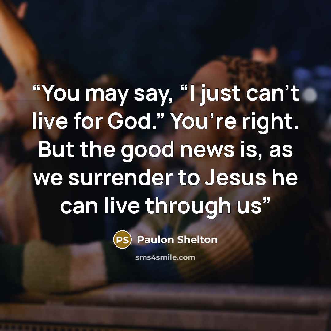 “You may say, “I just can’t live for God.” You’re right. But the good news is, as we surrender to Jesus he can live through us” quote by Paulon Shelton
