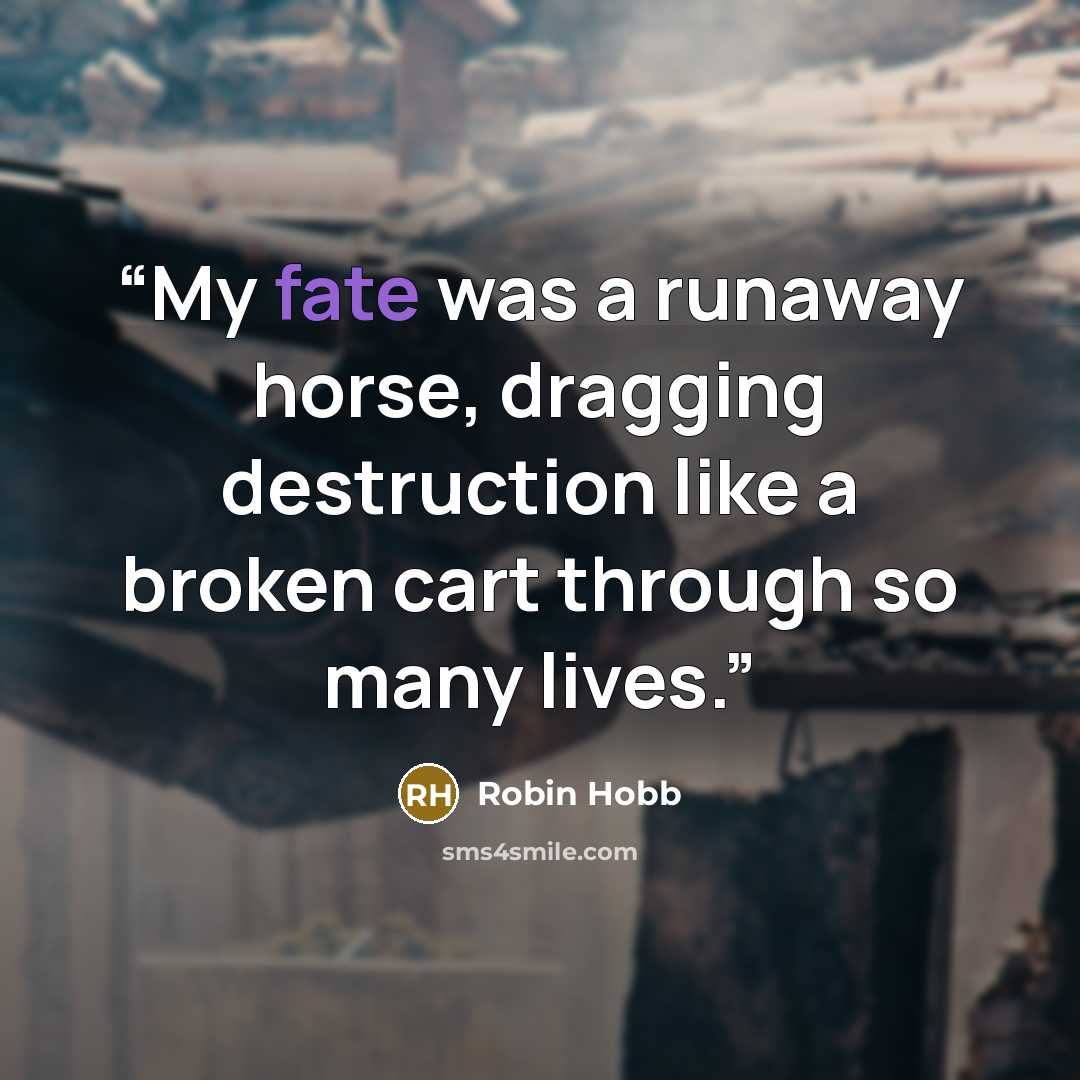 “My fate was a runaway horse, dragging destruction like a broken cart through so many lives.” quote by Robin Hobb