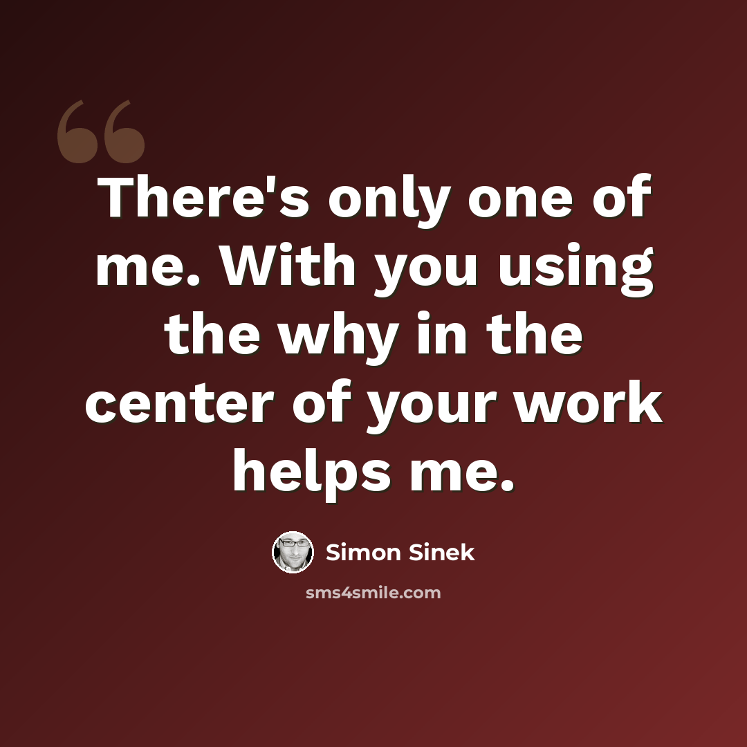 “There's only one of me. With you using the why in the center of your work helps me.” quote by Simon Sinek