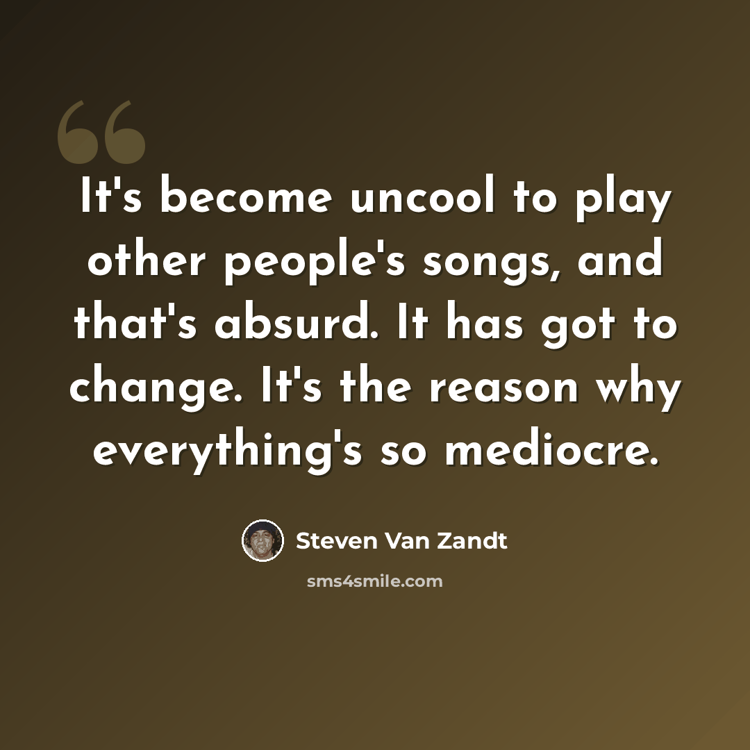 “It's become uncool to play other people's songs, and that's absurd. It has got to change. It's the reason why everything's so mediocre.” quote by Steven Van Zandt