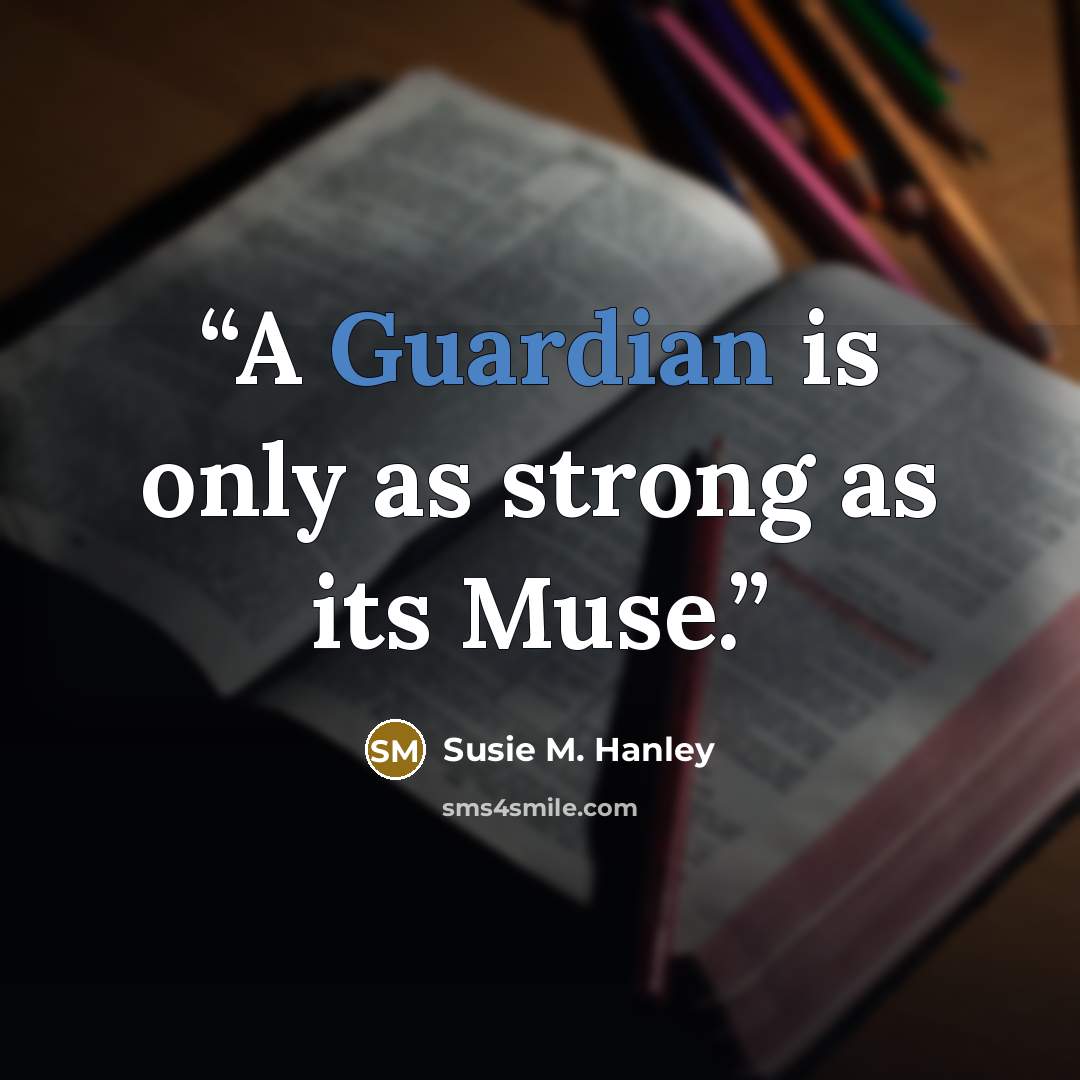“A Guardian is only as strong as its Muse.” quote by Susie M. Hanley