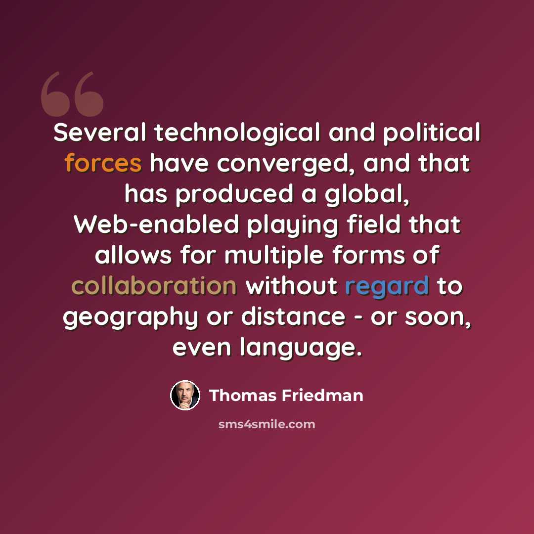 “Several technological and political forces have converged, and that has produced a global, Web-enabled playing field that allows for multiple forms of collaboration without regard to geography or distance - or soon, even language.” quote by Thomas Friedman