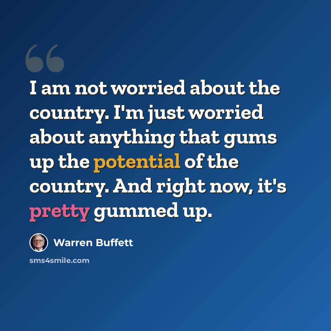 “I am not worried about the country. I'm just worried about anything that gums up the potential of the country. And right now, it's pretty gummed up.” quote by Warren Buffett