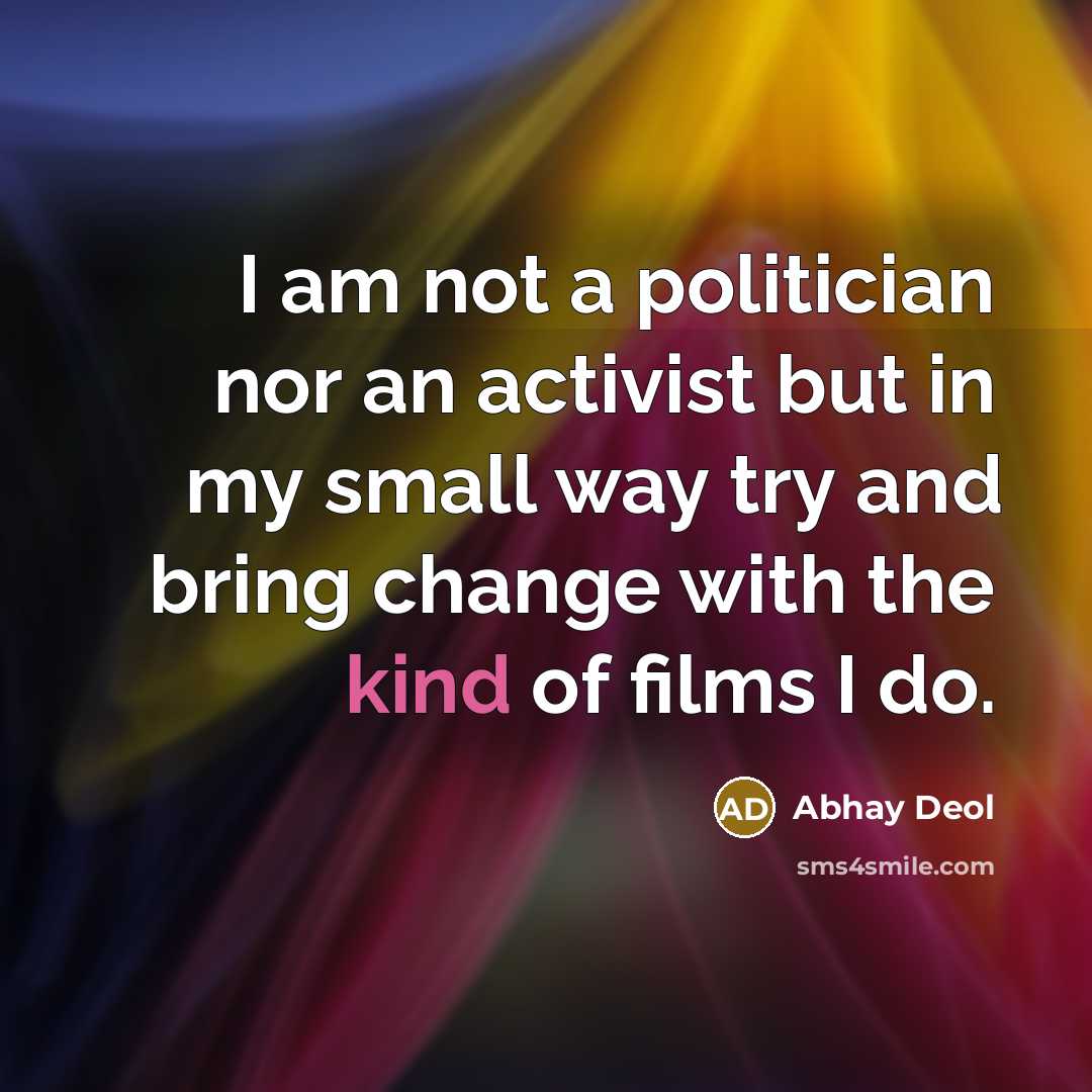 “I am not a politician nor an activist but in my small way try and bring change with the kind of films I do.” quote by Abhay Deol