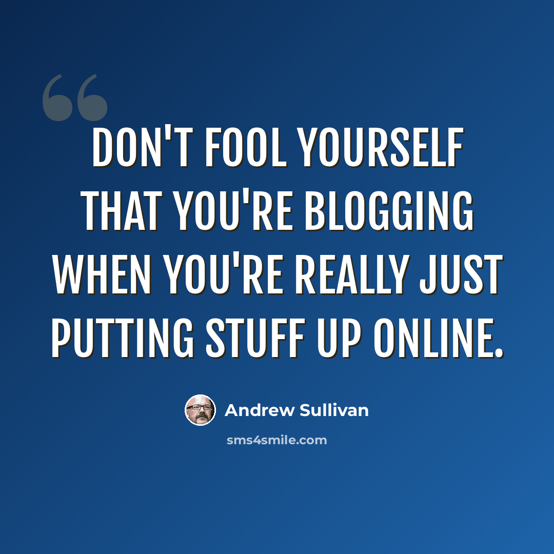“Don't fool yourself that you're blogging when you're really just putting stuff up online.” quote by Andrew Sullivan