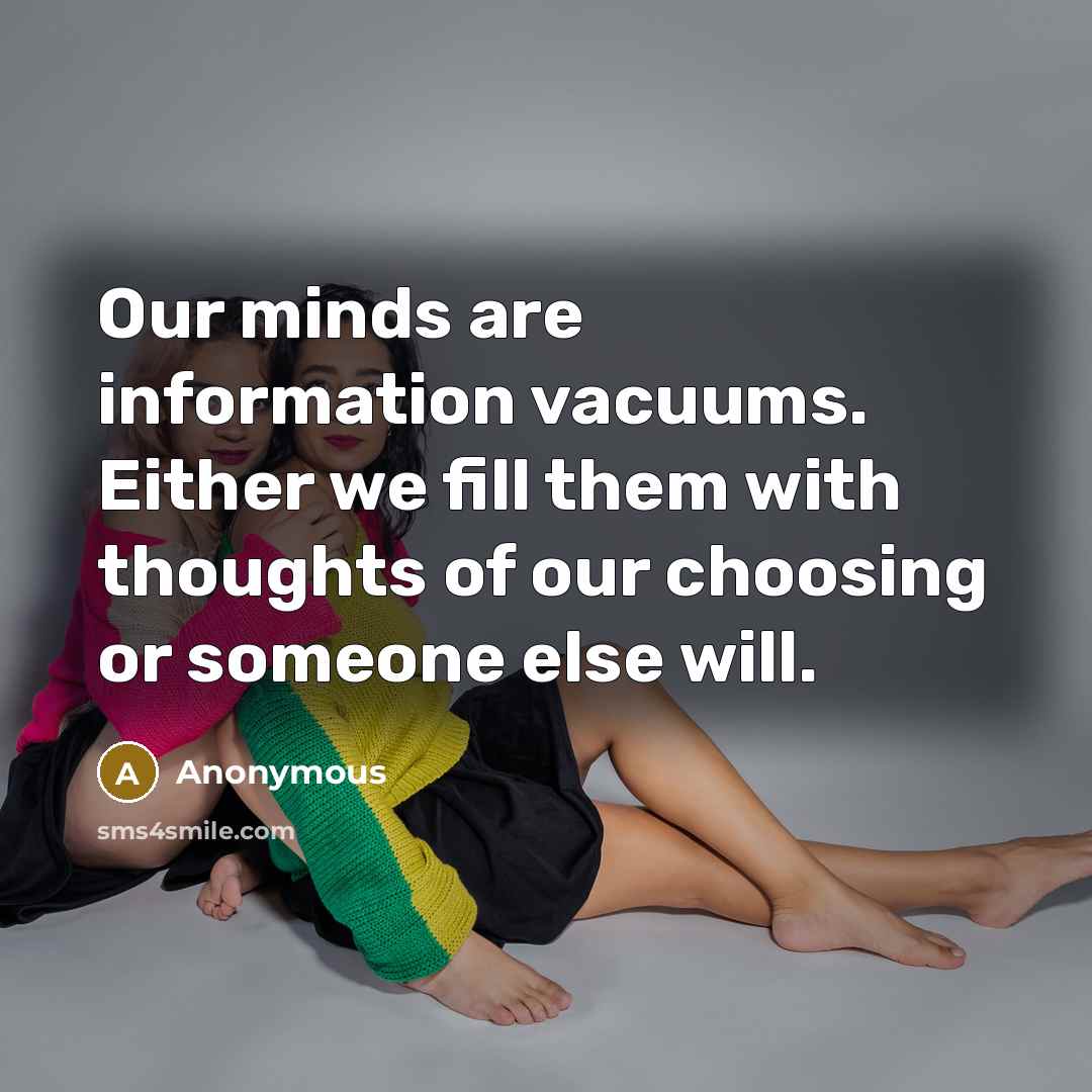 “Our minds are information vacuums. Either we fill them with thoughts of our choosing or someone else will.” quote by Anonymous