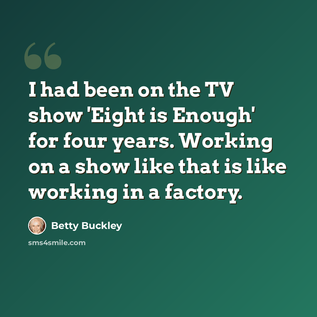 “I had been on the TV show 'Eight is Enough' for four years. Working on a show like that is like working in a factory.” quote by Betty Buckley
