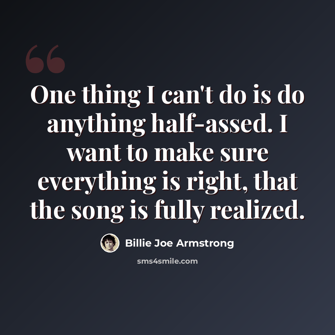 “One thing I can't do is do anything half-assed. I want to make sure everything is right, that the song is fully realized.” quote by Billie Joe Armstrong