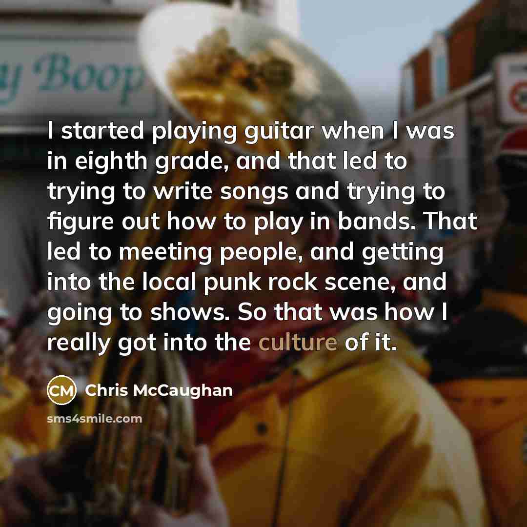 “I started playing guitar when I was in eighth grade, and that led to trying to write songs and trying to figure out how to play in bands. That led to meeting people, and getting into the local punk rock scene, and going to shows. So that was how I really got into the culture of it.” quote by Chris McCaughan