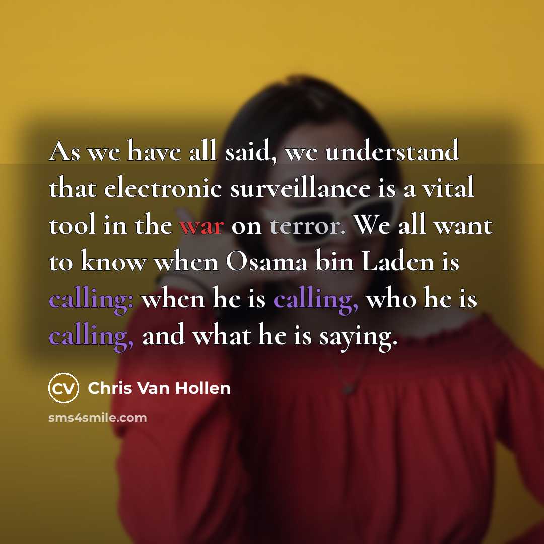 “As we have all said, we understand that electronic surveillance is a vital tool in the war on terror. We all want to know when Osama bin Laden is calling: when he is calling, who he is calling, and what he is saying.” quote by Chris Van Hollen