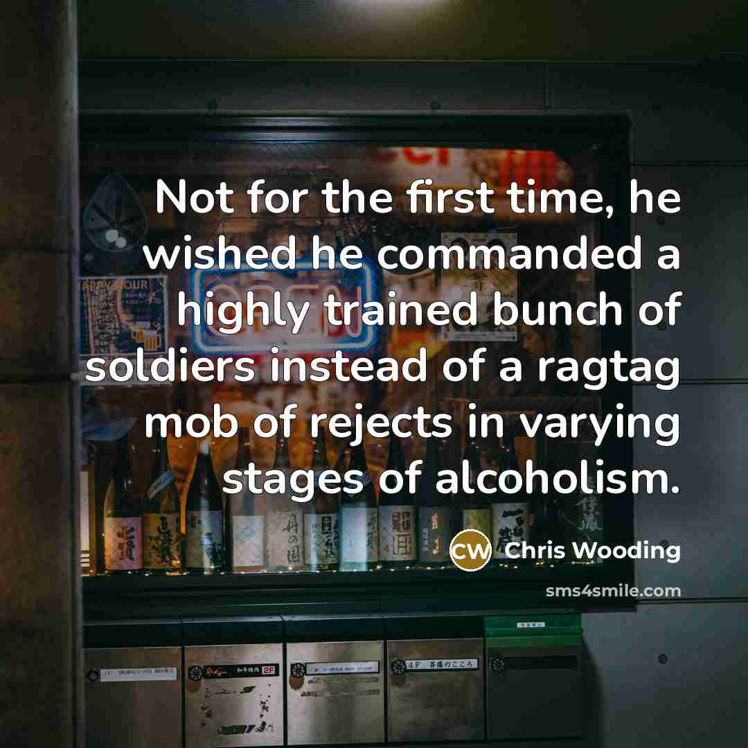 “Not for the first time, he wished he commanded a highly trained bunch of soldiers instead of a ragtag mob of rejects in varying stages of alcoholism.” quote by Chris Wooding