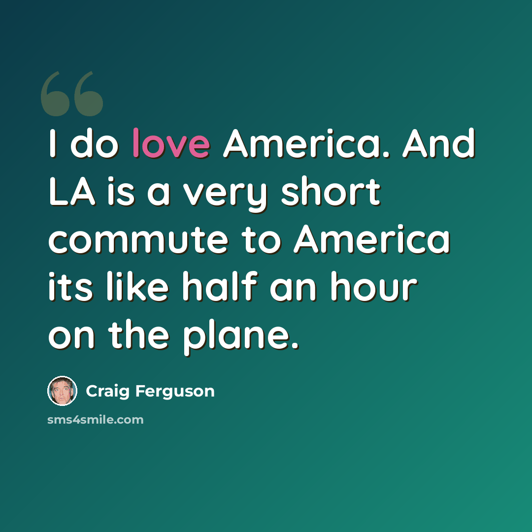 “I do love America. And LA is a very short commute to America its like half an hour on the plane.” quote by Craig Ferguson