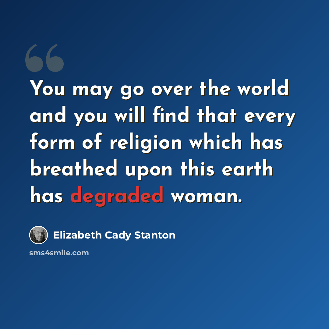 “You may go over the world and you will find that every form of religion which has breathed upon this earth has degraded woman.” quote by Elizabeth Cady Stanton