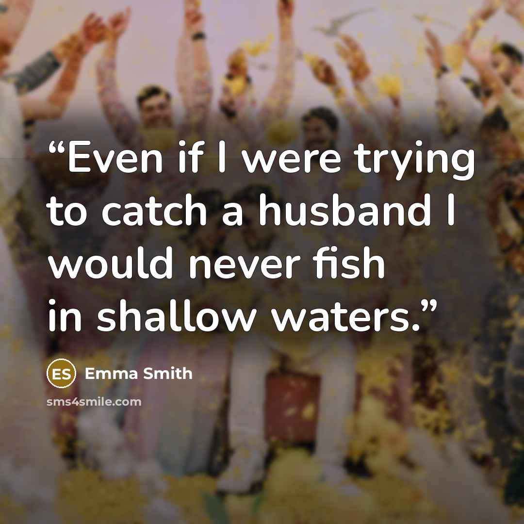 “Even if I were trying to catch a husband I would never fish in shallow waters.” quote by Emma Smith