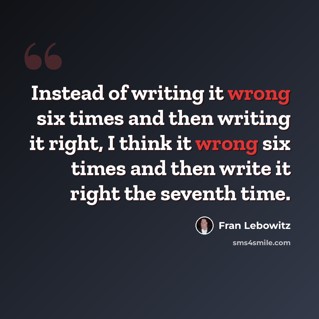 “Instead of writing it wrong six times and then writing it right, I think it wrong six times and then write it right the seventh time.” quote by Fran Lebowitz