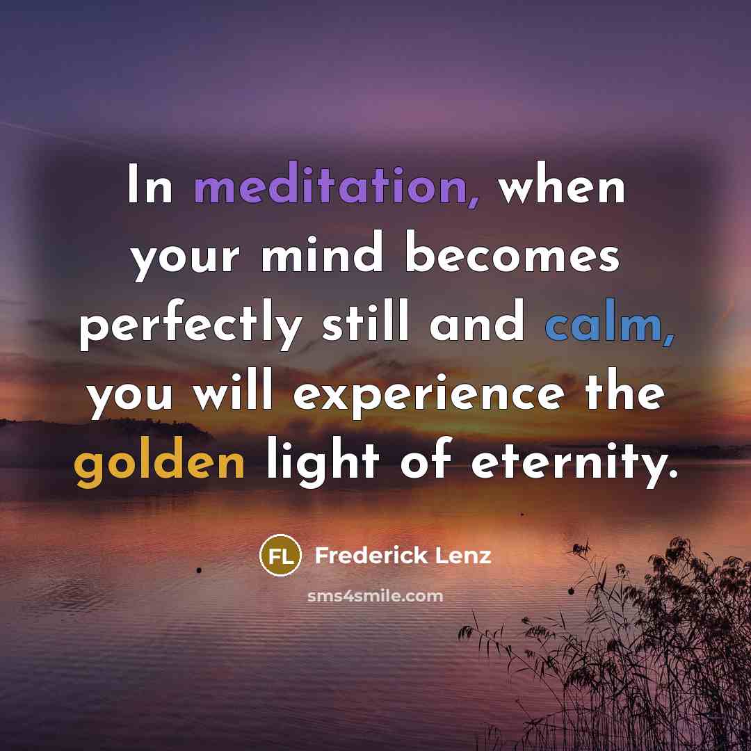 “In meditation, when your mind becomes perfectly still and calm, you will experience the golden light of eternity.” quote by Frederick Lenz