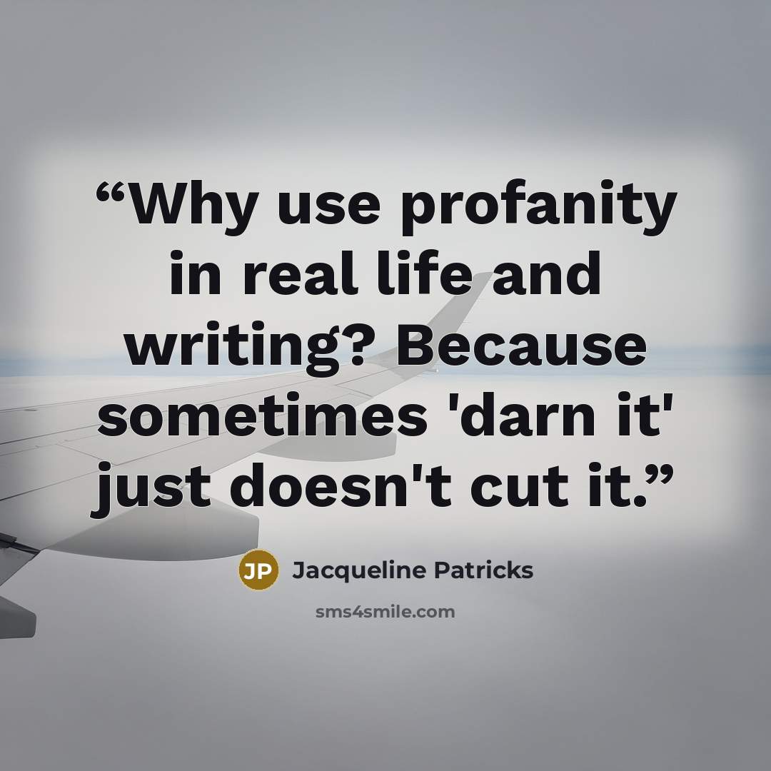 “Why use profanity in real life and writing? Because sometimes 'darn it' just doesn't cut it.” quote by Jacqueline Patricks
