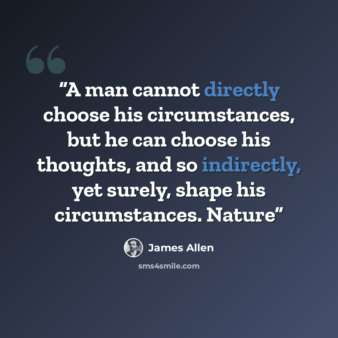 “A man cannot directly choose his circumstances, but he can choose his thoughts, and so indirectly, yet surely, shape his circumstances. Nature” quote by James Allen