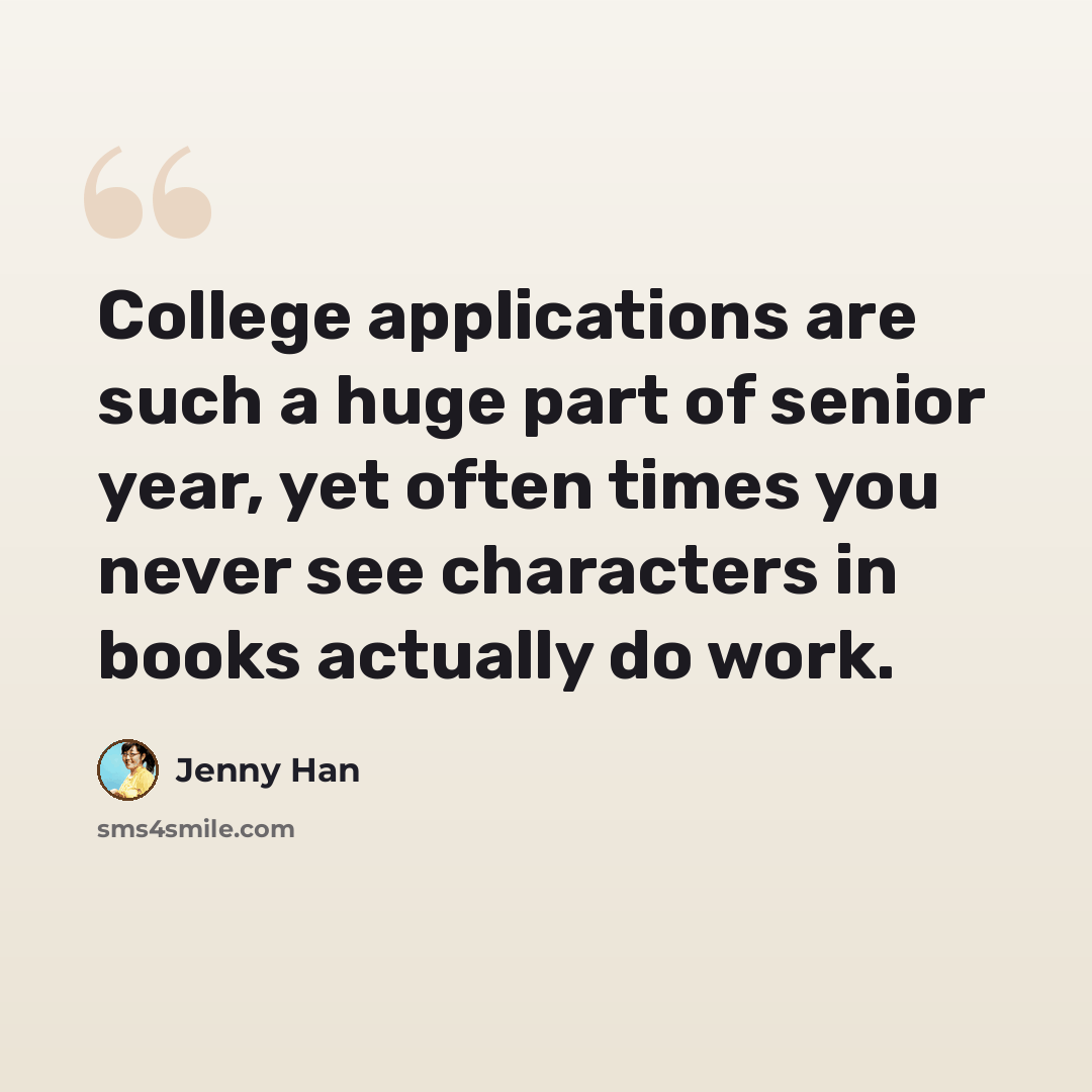 “College applications are such a huge part of senior year, yet often times you never see characters in books actually do work.” quote by Jenny Han
