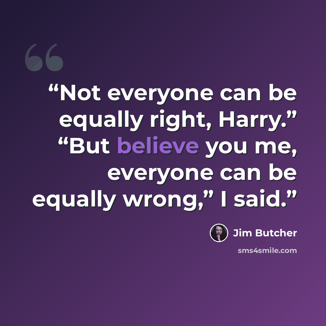 “Not everyone can be equally right, Harry.” “But believe you me, everyone can be equally wrong,” I said.” quote by Jim Butcher