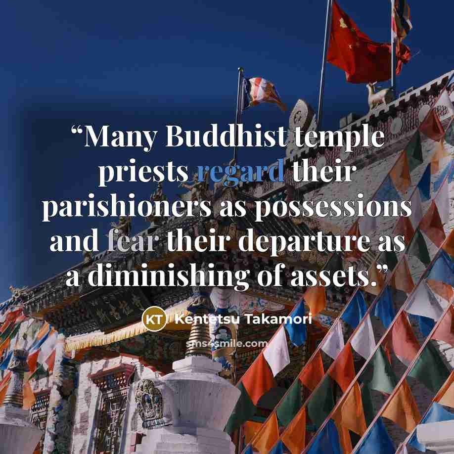 “Many Buddhist temple priests regard their parishioners as possessions and fear their departure as a diminishing of assets.” quote by Kentetsu Takamori