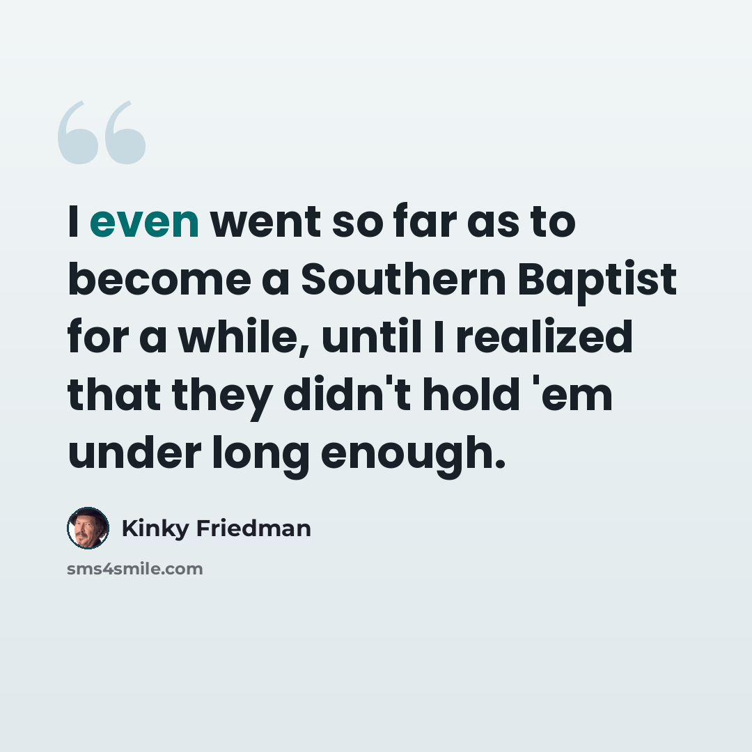 “I even went so far as to become a Southern Baptist for a while, until I realized that they didn't hold 'em under long enough.” quote by Kinky Friedman