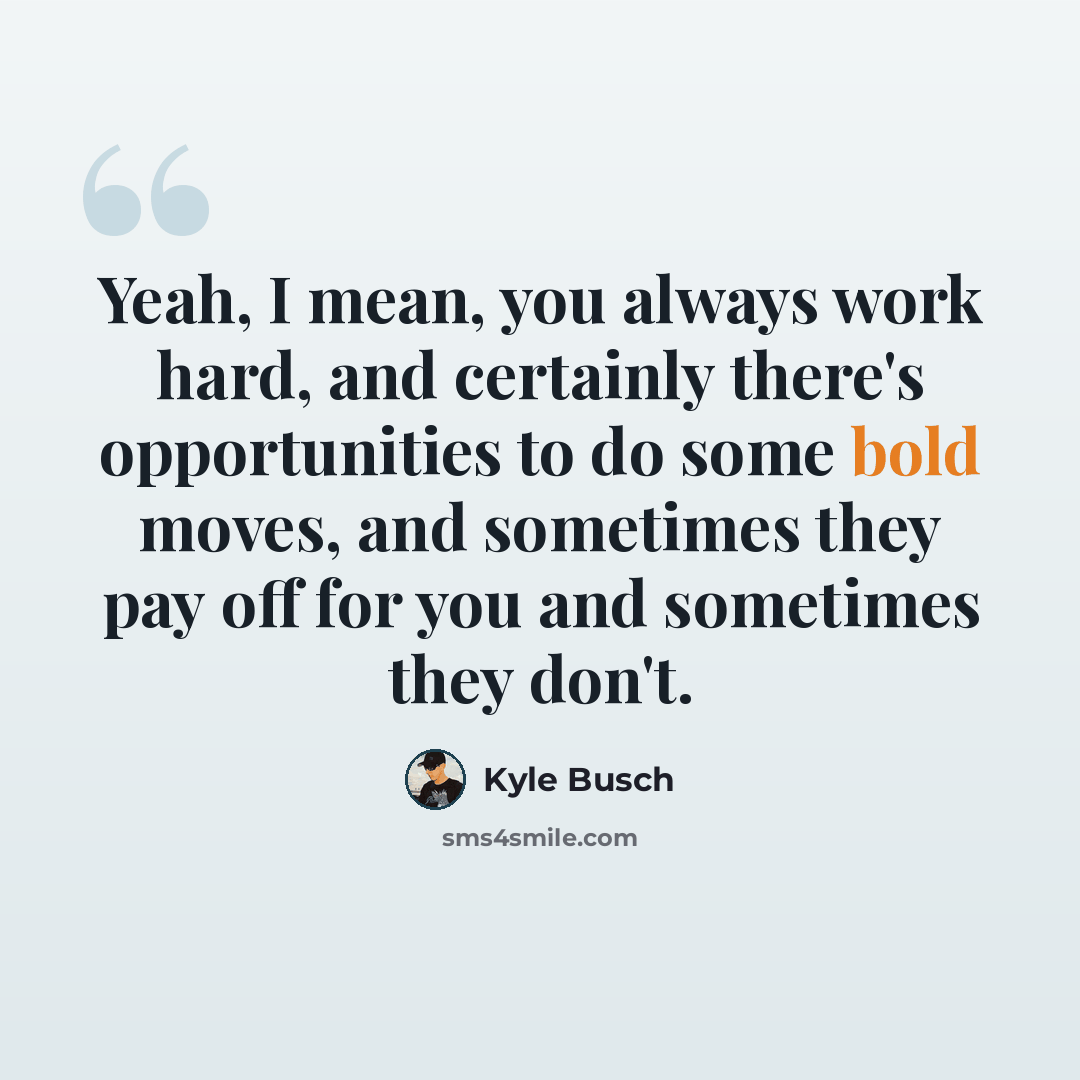 “Yeah, I mean, you always work hard, and certainly there's opportunities to do some bold moves, and sometimes they pay off for you and sometimes they don't.” quote by Kyle Busch