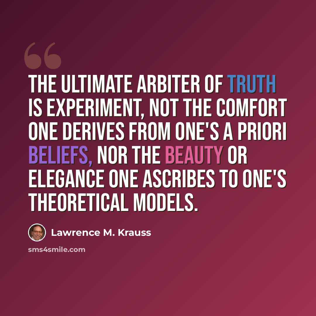 “The ultimate arbiter of truth is experiment, not the comfort one derives from one's a priori beliefs, nor the beauty or elegance one ascribes to one's theoretical models.” quote by Lawrence M. Krauss