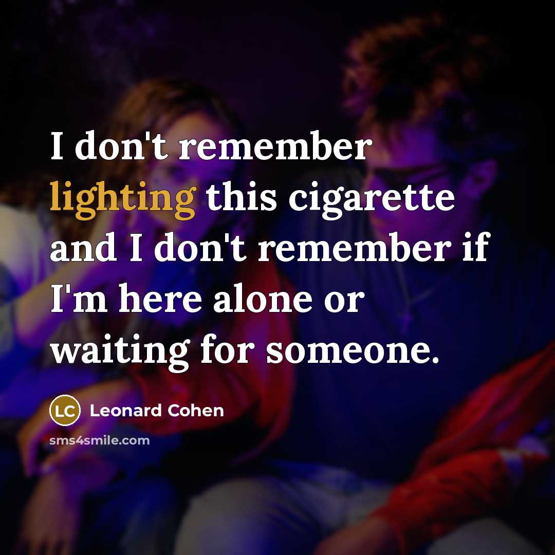 “I don't remember lighting this cigarette and I don't remember if I'm here alone or waiting for someone.” quote by Leonard Cohen
