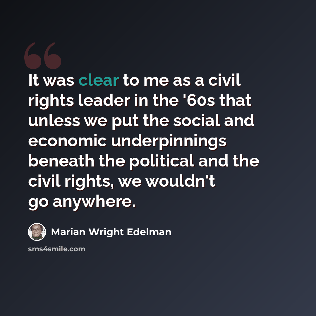 “It was clear to me as a civil rights leader in the '60s that unless we put the social and economic underpinnings beneath the political and the civil rights, we wouldn't go anywhere.” quote by Marian Wright Edelman