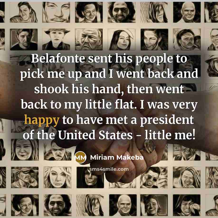 “Belafonte sent his people to pick me up and I went back and shook his hand, then went back to my little flat. I was very happy to have met a president of the United States - little me!” quote by Miriam Makeba