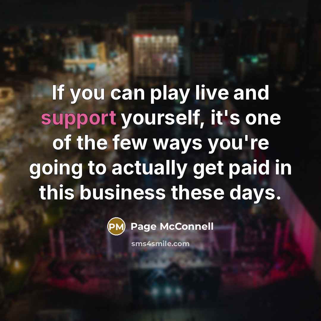 “If you can play live and support yourself, it's one of the few ways you're going to actually get paid in this business these days.” quote by Page McConnell