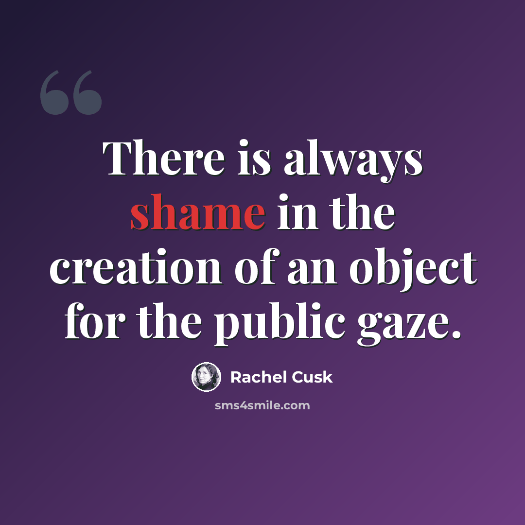“There is always shame in the creation of an object for the public gaze.” quote by Rachel Cusk