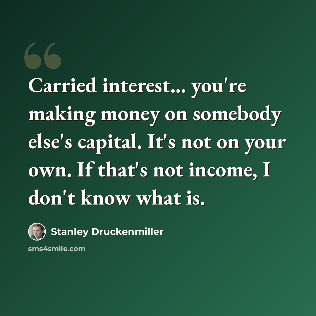 “Carried interest... you're making money on somebody else's capital. It's not on your own. If that's not income, I don't know what is.” quote by Stanley Druckenmiller
