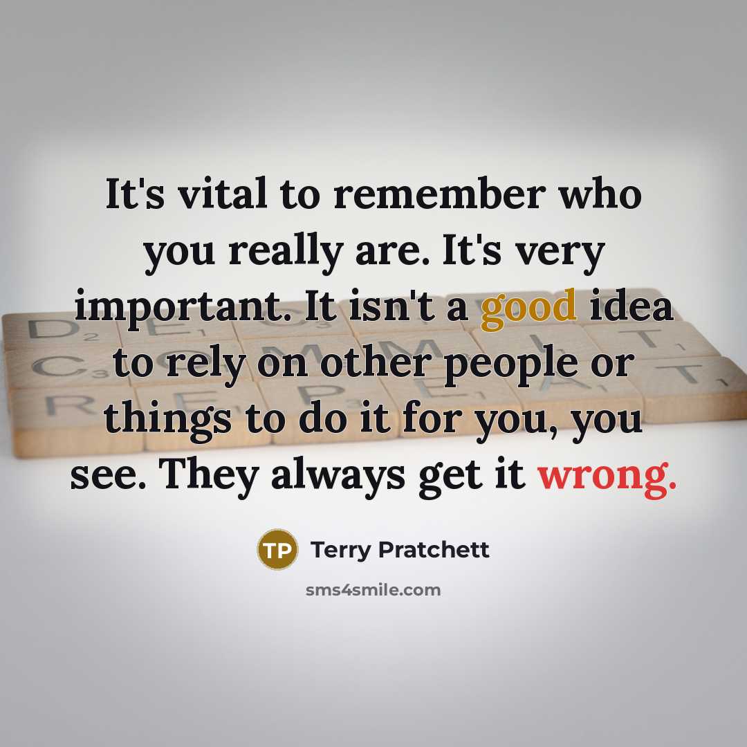 “It's vital to remember who you really are. It's very important. It isn't a good idea to rely on other people or things to do it for you, you see. They always get it wrong.” quote by Terry Pratchett