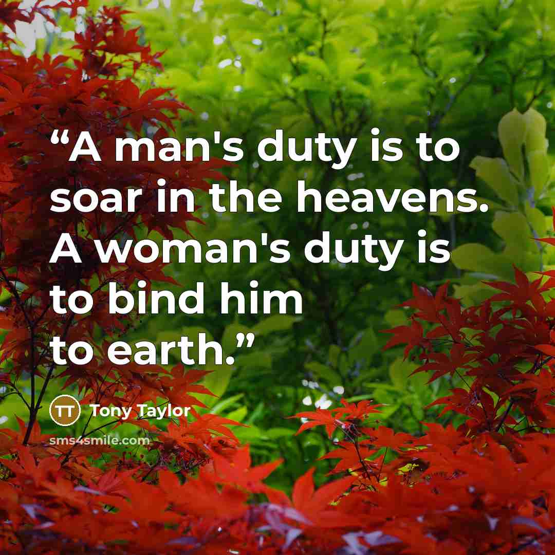 “A man's duty is to soar in the heavens. A woman's duty is to bind him to earth.” quote by Tony Taylor