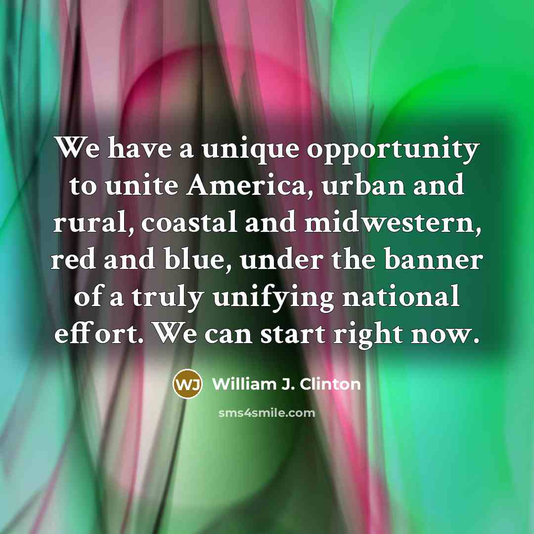 “We have a unique opportunity to unite America, urban and rural, coastal and midwestern, red and blue, under the banner of a truly unifying national effort. We can start right now.” quote by William J. Clinton