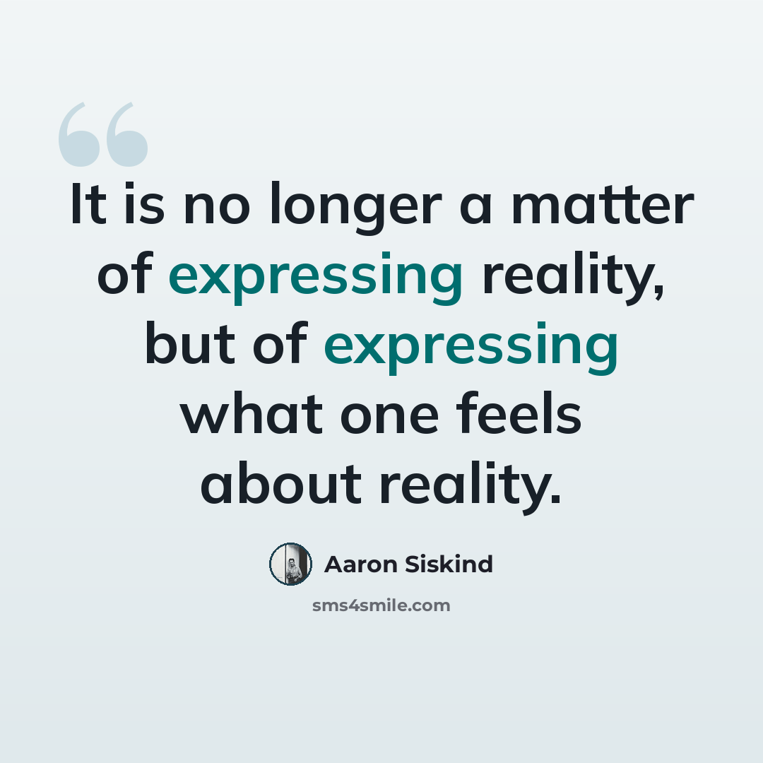 “It is no longer a matter of expressing reality, but of expressing what one feels about reality.” quote by Aaron Siskind
