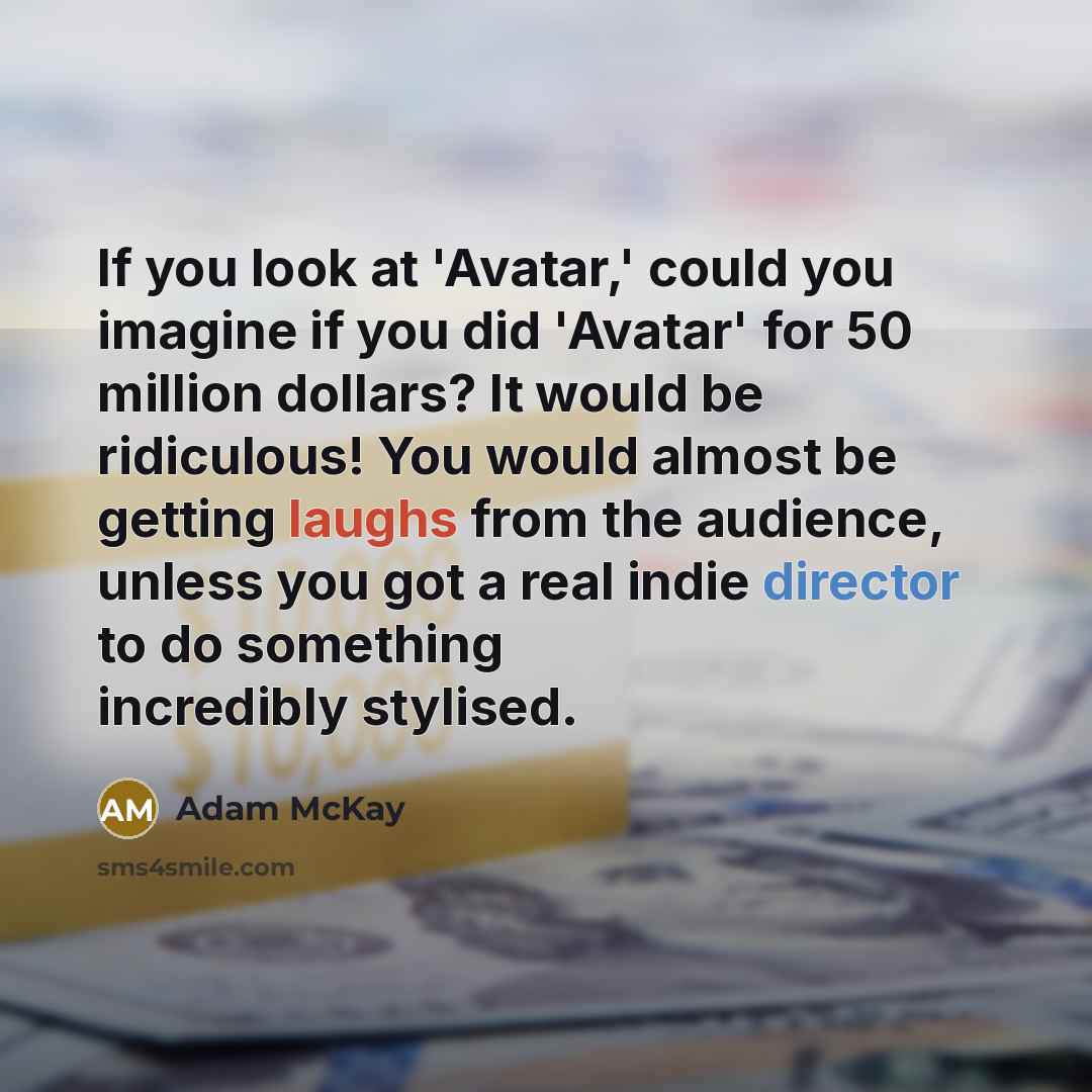 “If you look at 'Avatar,' could you imagine if you did 'Avatar' for 50 million dollars? It would be ridiculous! You would almost be getting laughs from the audience, unless you got a real indie director to do something incredibly stylised.” quote by Adam McKay